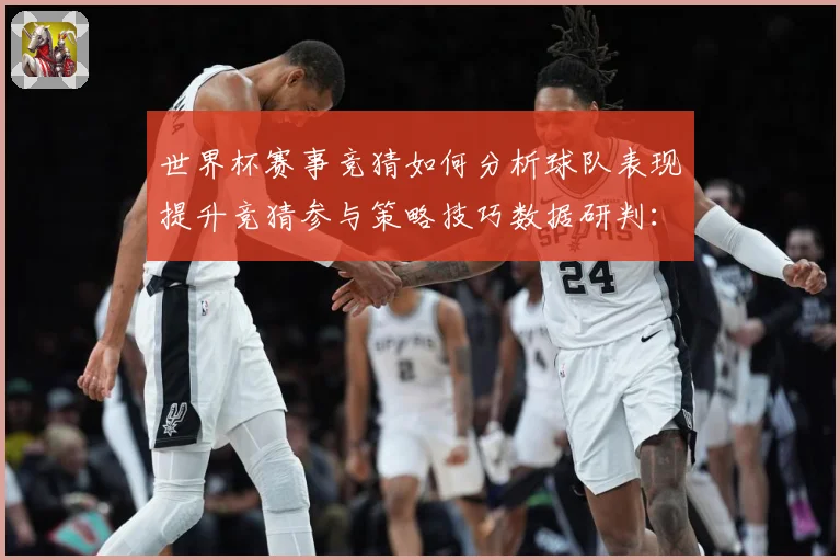 世界杯赛事竞猜如何分析球队表现提升竞猜参与策略技巧数据研判：最新赛事动态与深度分析