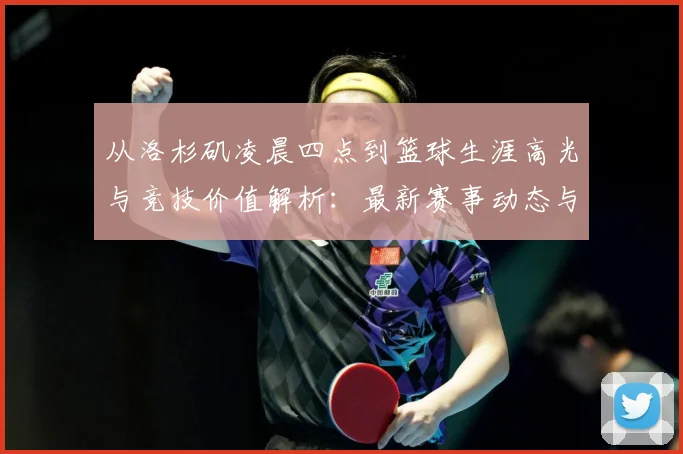 从洛杉矶凌晨四点到篮球生涯高光与竞技价值解析：最新赛事动态与深度分析