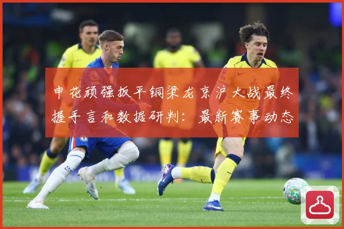 申花顽强扳平铜梁龙京沪大战最终握手言和数据研判：最新赛事动态与深度分析
