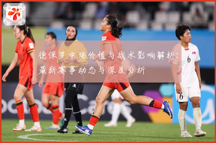 德保罗中场价值与战术影响解析：最新赛事动态与深度分析