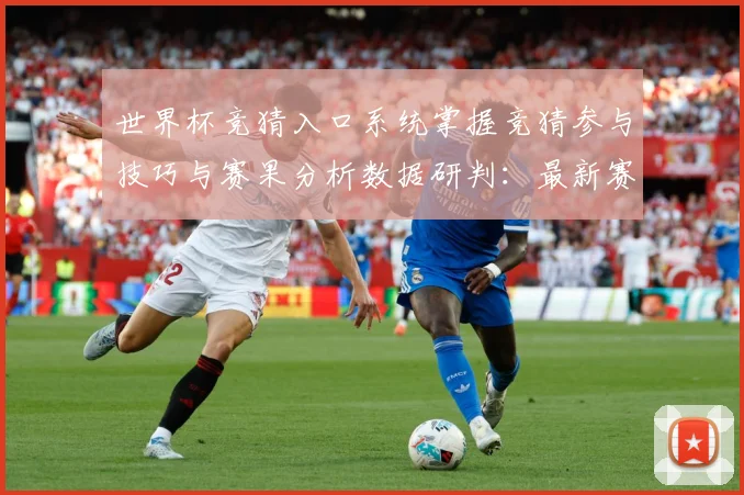 世界杯竞猜入口系统掌握竞猜参与技巧与赛果分析数据研判：最新赛事动态与深度分析