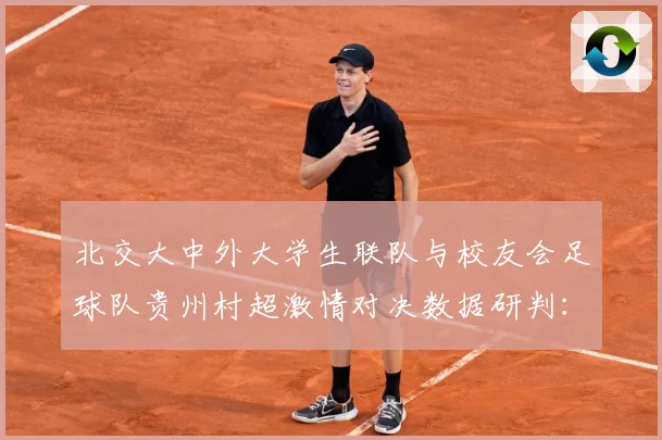 北交大中外大学生联队与校友会足球队贵州村超激情对决数据研判：最新赛事动态与深度分析