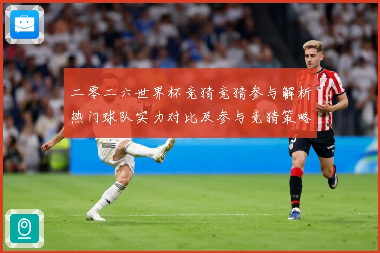 二零二六世界杯竞猜竞猜参与解析热门球队实力对比及参与竞猜策略数据研判：最新赛事动态与深度分析
