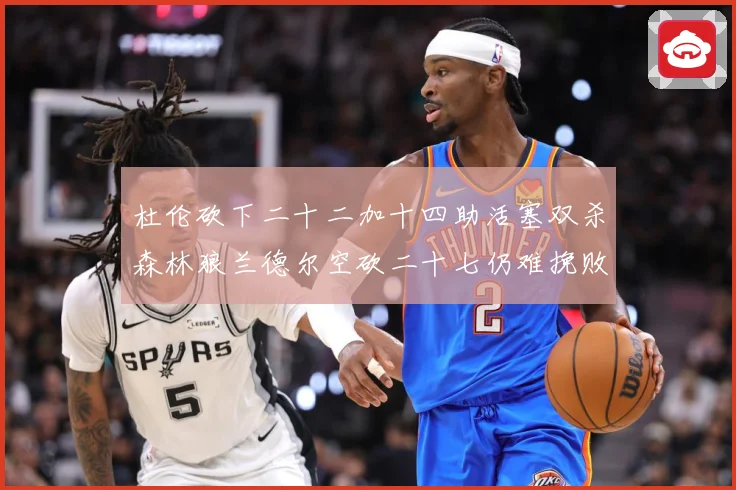 杜伦砍下二十二加十四助活塞双杀森林狼兰德尔空砍二十七仍难挽败赛场复盘：最新赛事动态与深度分析