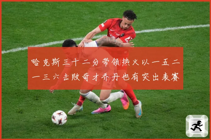 哈克斯三十二分带领热火以一五二一三六击败奇才乔丹也有突出表赛场复盘：最新赛事动态与深度分析