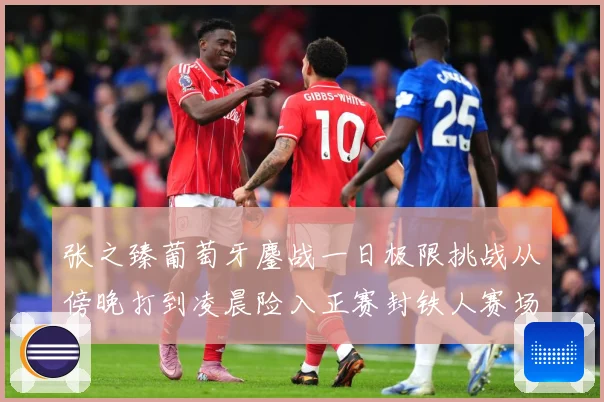 张之臻葡萄牙鏖战一日极限挑战从傍晚打到凌晨险入正赛封铁人赛场观察：最新赛事动态与深度分析