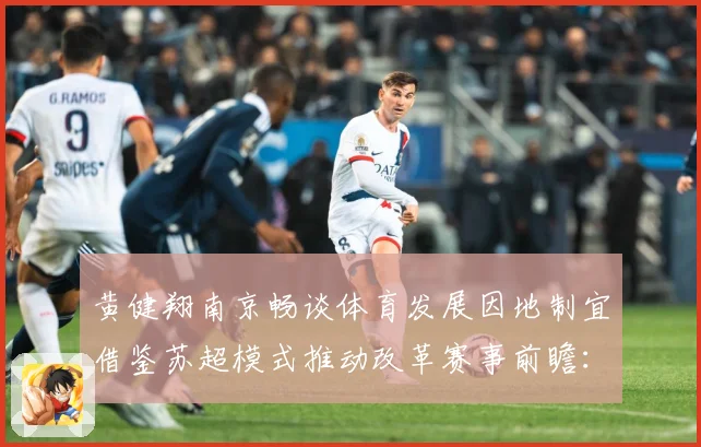 黄健翔南京畅谈体育发展因地制宜借鉴苏超模式推动改革赛事前瞻：赛事焦点深度解读与最新形势分析