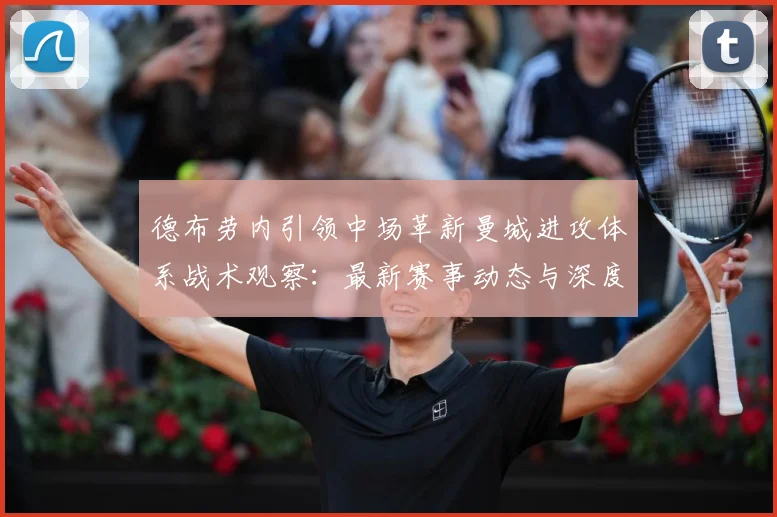 德布劳内引领中场革新曼城进攻体系战术观察：最新赛事动态与深度分析