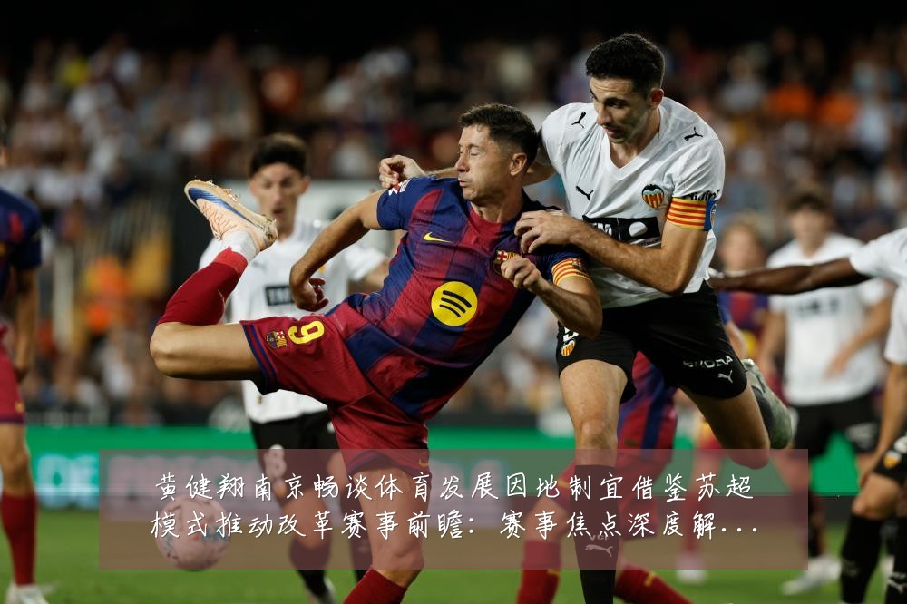 黄健翔南京畅谈体育发展因地制宜借鉴苏超模式推动改革赛事前瞻：赛事焦点深度解读与最新形势分析