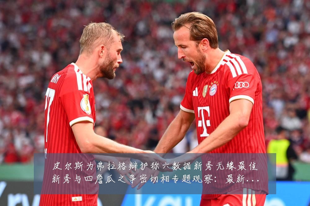 皮尔斯为弗拉格辩护称六数据新秀无缘最佳新秀与四詹瓜之争密切相专题观察:最新赛事动态与深度分析