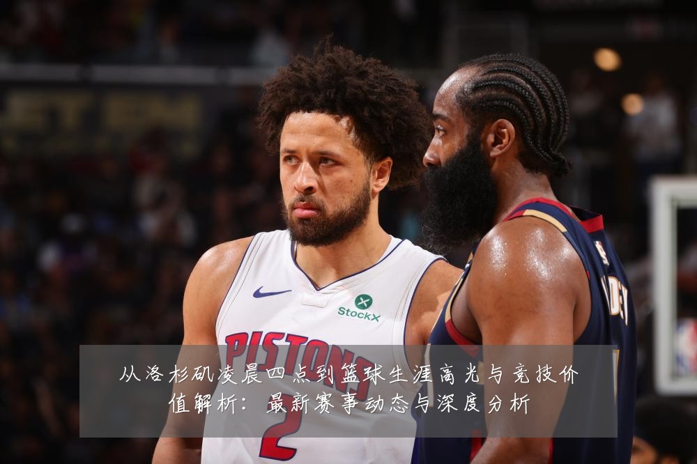 从洛杉矶凌晨四点到篮球生涯高光与竞技价值解析:最新赛事动态与深度分析