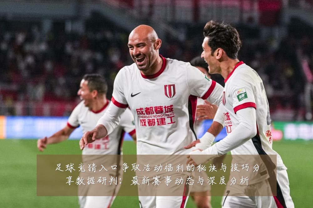 足球竞猜入口争取活动福利的秘诀与技巧分享数据研判:最新赛事动态与深度分析