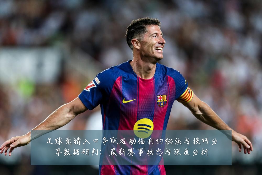 足球竞猜入口争取活动福利的秘诀与技巧分享数据研判:最新赛事动态与深度分析