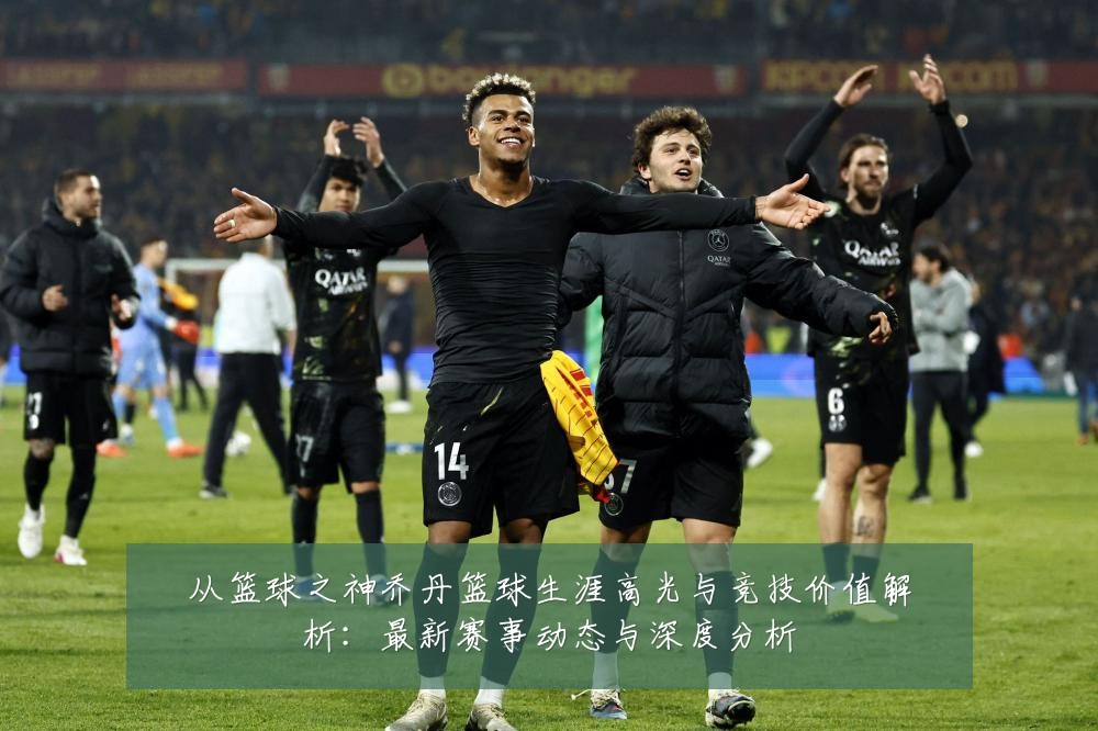 从篮球之神乔丹篮球生涯高光与竞技价值解析：最新赛事动态与深度分析