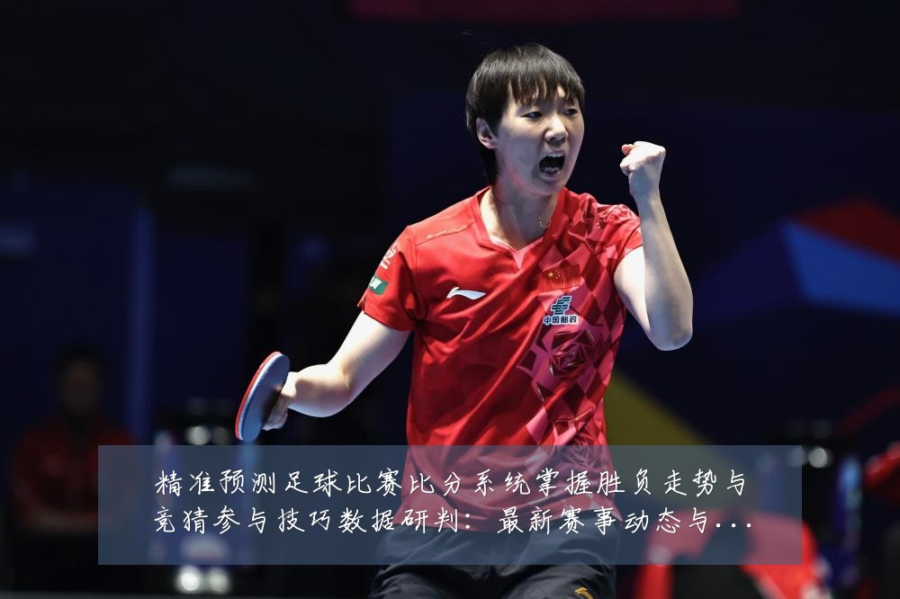 精准预测足球比赛比分系统掌握胜负走势与竞猜参与技巧数据研判：最新赛事动态与深度分析