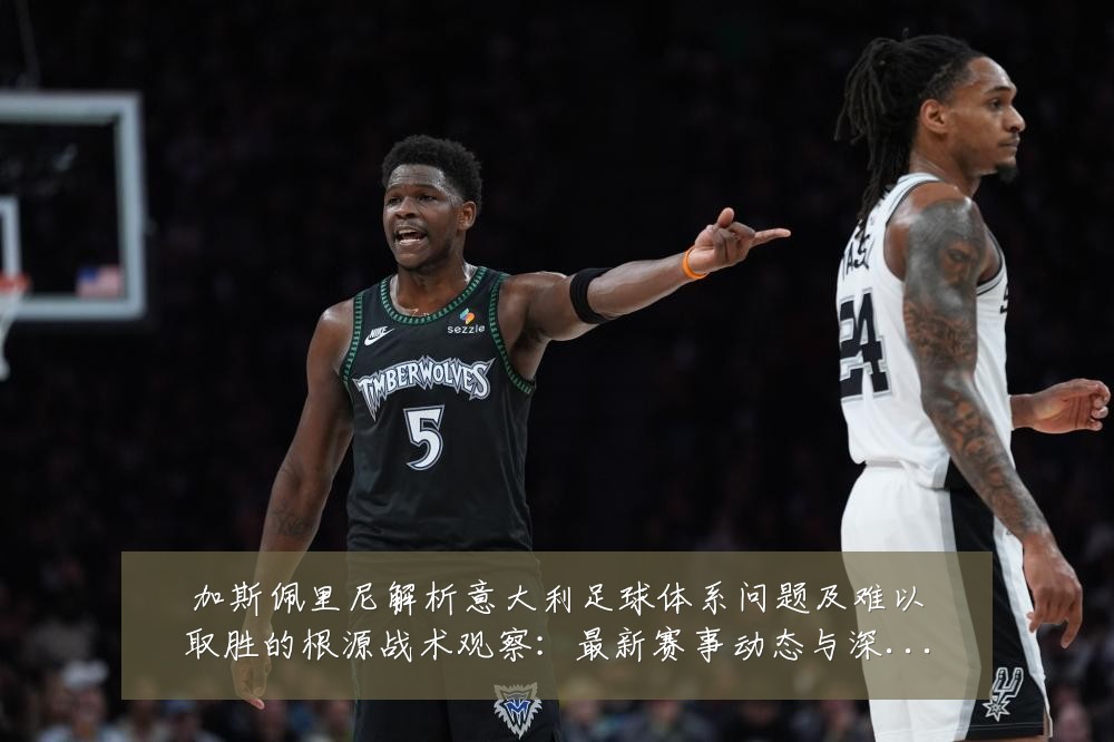 加斯佩里尼解析意大利足球体系问题及难以取胜的根源战术观察：最新赛事动态与深度分析