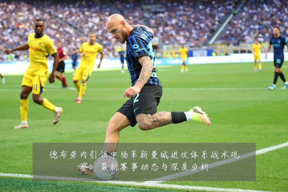 德布劳内引领中场革新曼城进攻体系战术观察:最新赛事动态与深度分析