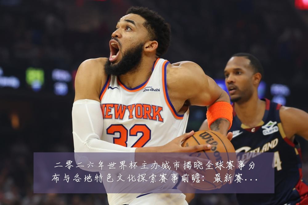 二零二六年世界杯主办城市揭晓全球赛事分布与各地特色文化探索赛事前瞻：最新赛事动态与深度分析