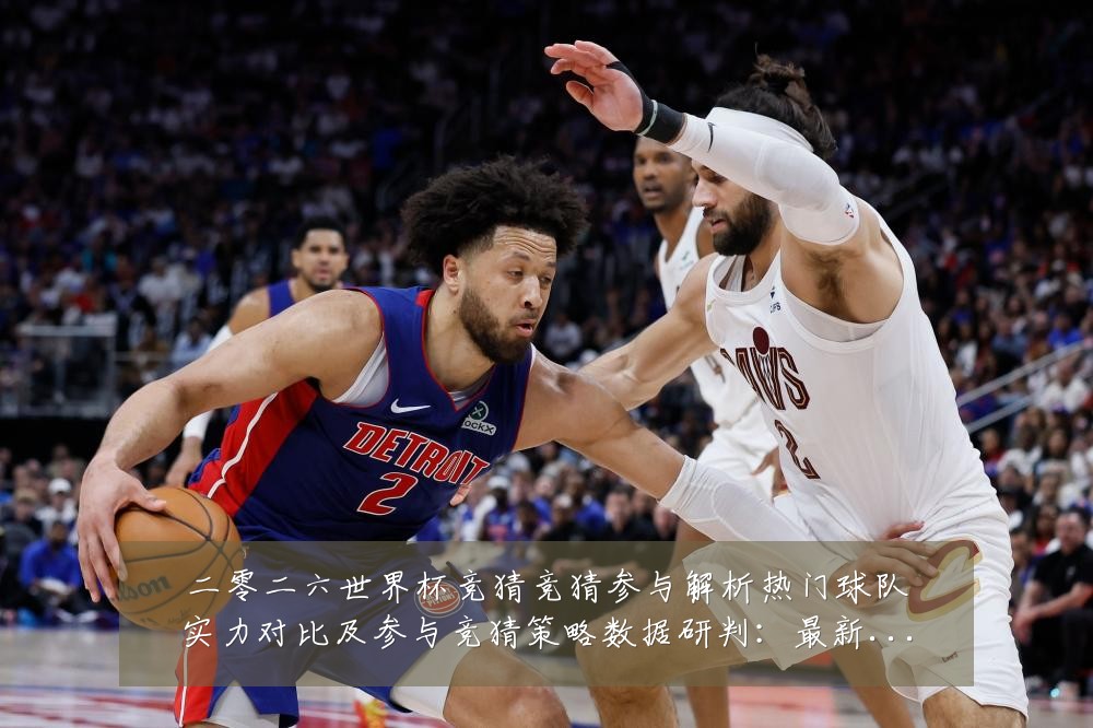 二零二六世界杯竞猜竞猜参与解析热门球队实力对比及参与竞猜策略数据研判：最新赛事动态与深度分析